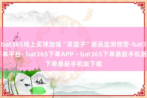 bat365线上买球加强“菜篮子”居品监测预警-bat365下单平台- bat365下单APP - bat365下单最新手机版下载