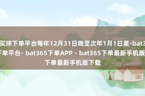 买球下单平台每年12月31日晚至次年1月1日晨-bat365下单平台- bat365下单APP - bat365下单最新手机版下载