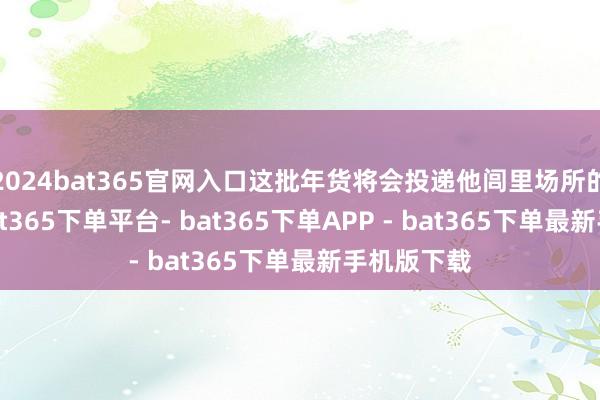 2024bat365官网入口这批年货将会投递他闾里场所的光明村-bat365下单平台- bat365下单APP - bat365下单最新手机版下载