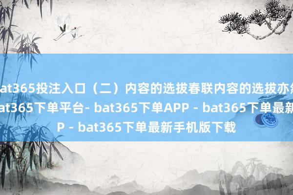 bat365投注入口（二）内容的选拔春联内容的选拔亦然大有知识-bat365下单平台- bat365下单APP - bat365下单最新手机版下载