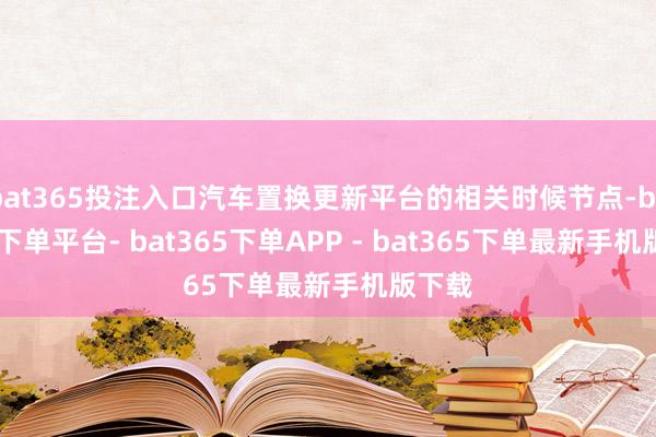 bat365投注入口汽车置换更新平台的相关时候节点-bat365下单平台- bat365下单APP - bat365下单最新手机版下载