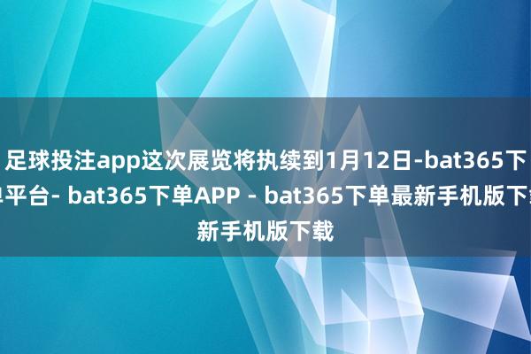 足球投注app这次展览将执续到1月12日-bat365下单平台- bat365下单APP - bat365下单最新手机版下载