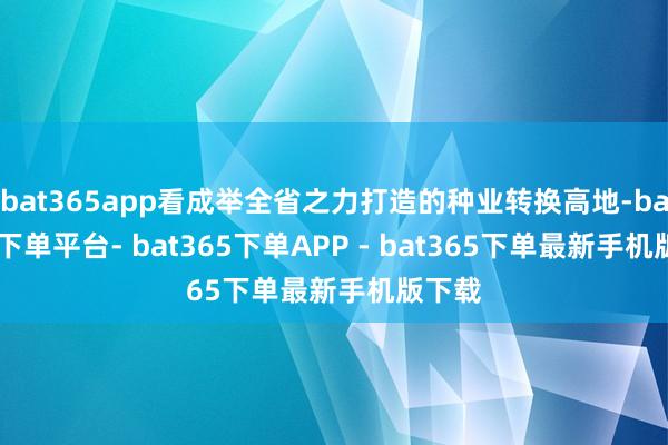 bat365app看成举全省之力打造的种业转换高地-bat365下单平台- bat365下单APP - bat365下单最新手机版下载