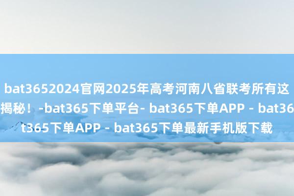 bat3652024官网2025年高考河南八省联考所有这个词科目试题+谜底大揭秘！-bat365下单平台- bat365下单APP - bat365下单最新手机版下载