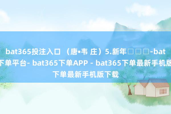 bat365投注入口 （唐•韦 庄）5.新年□□□-bat365下单平台- bat365下单APP - bat365下单最新手机版下载